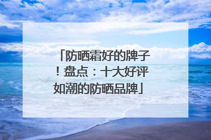 防晒霜好的牌子！盘点：十大好评如潮的防晒品牌