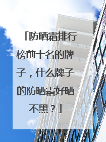 防晒霜排行榜前十名的牌子，什么牌子的防晒霜好晒不黑？