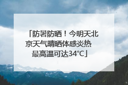 防暑防晒！今明天北京天气晴晒体感炎热 最高温可达34℃