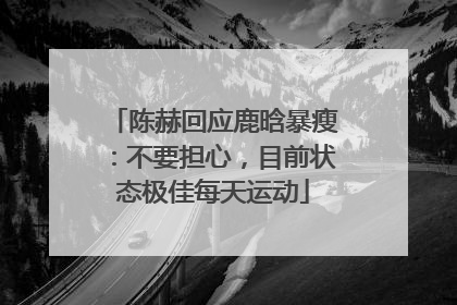 陈赫回应鹿晗暴瘦：不要担心，目前状态极佳每天运动