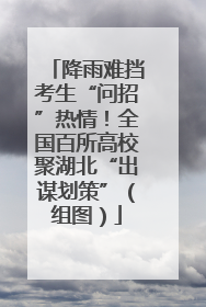 降雨难挡考生“问招”热情！全国百所高校聚湖北“出谋划策”（组图）