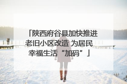 陕西府谷县加快推进老旧小区改造 为居民幸福生活“加码”