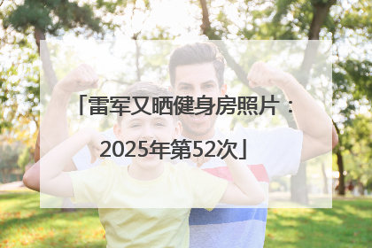 雷军又晒健身房照片：2025年第52次