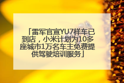 雷军官宣YU7样车已到店，小米计划为10多座城市1万名车主免费提供驾驶培训服务