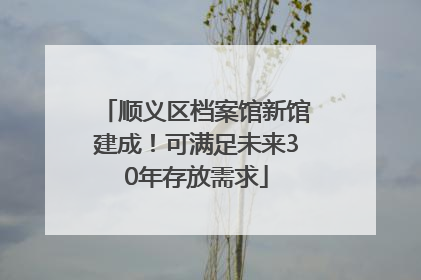 顺义区档案馆新馆建成！可满足未来30年存放需求