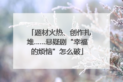 题材火热、创作扎堆……悬疑剧“幸福的烦恼”怎么破