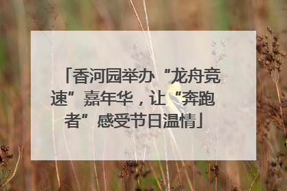 香河园举办“龙舟竞速”嘉年华，让“奔跑者”感受节日温情