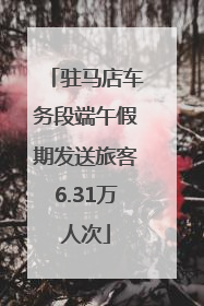 驻马店车务段端午假期发送旅客6.31万人次