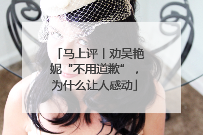 马上评丨劝吴艳妮“不用道歉”，为什么让人感动