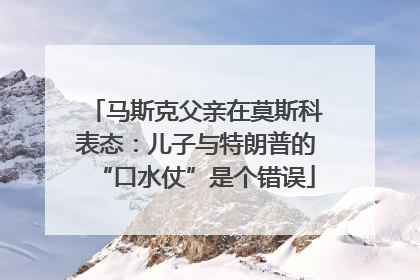 马斯克父亲在莫斯科表态：儿子与特朗普的“口水仗”是个错误