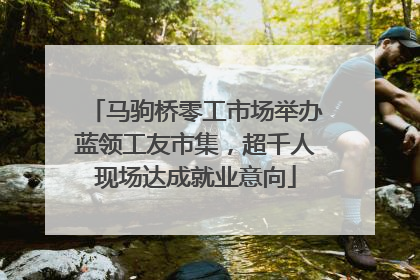 马驹桥零工市场举办蓝领工友市集，超千人现场达成就业意向