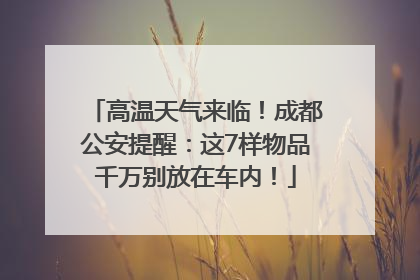 高温天气来临！成都公安提醒：这7样物品千万别放在车内！