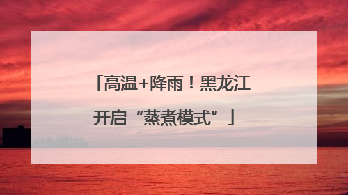 高温+降雨！黑龙江开启“蒸煮模式”