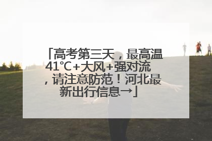 高考第三天，最高温41℃+大风+强对流，请注意防范！河北最新出行信息→