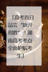 高考首日品尝“旗开得胜”！湖南高考考点全面护航考生