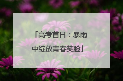 高考首日：暴雨中绽放青春笑脸
