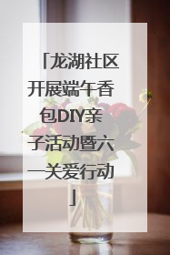 龙湖社区开展端午香包DIY亲子活动暨六一关爱行动