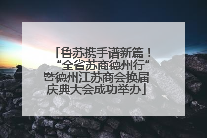 鲁苏携手谱新篇！“全省苏商德州行”暨德州江苏商会换届庆典大会成功举办