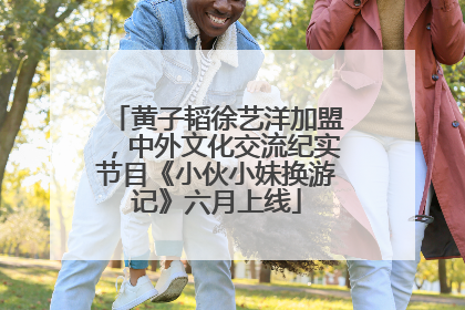 黄子韬徐艺洋加盟，中外文化交流纪实节目《小伙小妹换游记》六月上线