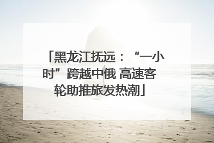 黑龙江抚远：“一小时”跨越中俄 高速客轮助推旅发热潮