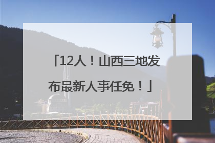 12人！山西三地发布最新人事任免！