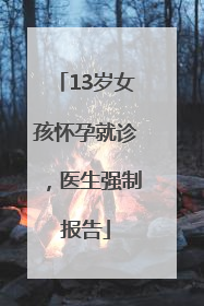 13岁女孩怀孕就诊，医生强制报告