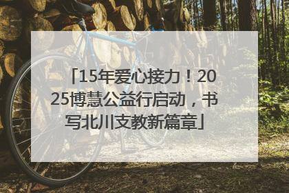 15年爱心接力！2025博慧公益行启动，书写北川支教新篇章