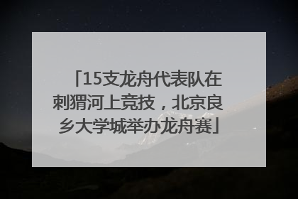 15支龙舟代表队在刺猬河上竞技，北京良乡大学城举办龙舟赛