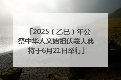 2025（乙巳）年公祭中华人文始祖伏羲大典将于6月21日举行