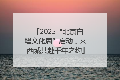 2025“北京白塔文化周”启动，来西城共赴千年之约
