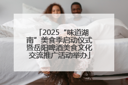 2025“味道湖南”美食季启动仪式暨岳阳啤酒美食文化交流推广活动举办