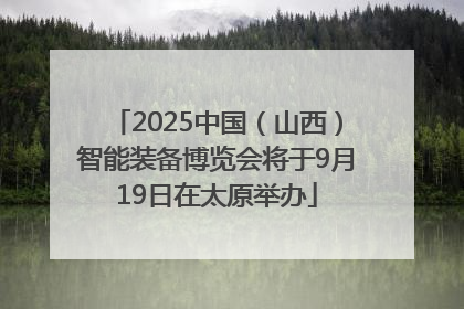 2025中国（山西）智能装备博览会将于9月19日在太原举办