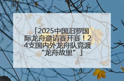 2025中国汨罗国际龙舟邀请赛开赛！24支国内外龙舟队竞渡“龙舟故里”