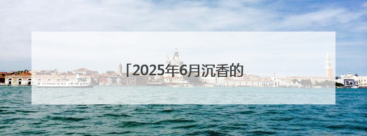 2025年6月沉香的目前价位市场分析报告