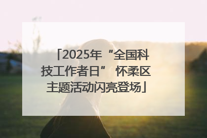2025年“全国科技工作者日” 怀柔区主题活动闪亮登场