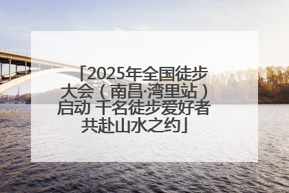 2025年全国徒步大会（南昌·湾里站）启动 千名徒步爱好者共赴山水之约