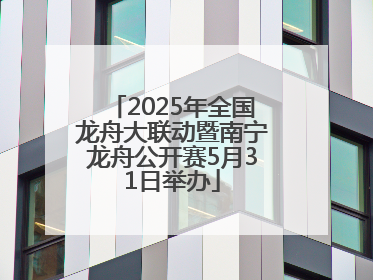 2025年全国龙舟大联动暨南宁龙舟公开赛5月31日举办