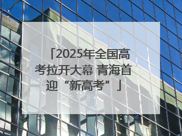 2025年全国高考拉开大幕 青海首迎“新高考”