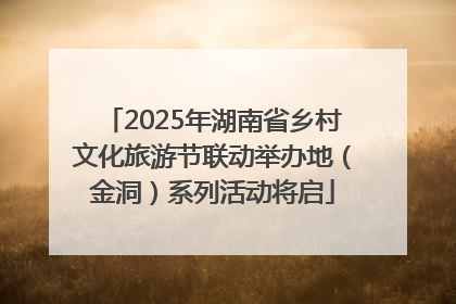 2025年湖南省乡村文化旅游节联动举办地（金洞）系列活动将启