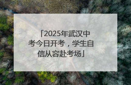 2025年武汉中考今日开考，学生自信从容赴考场