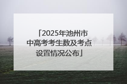 2025年池州市中高考考生数及考点设置情况公布