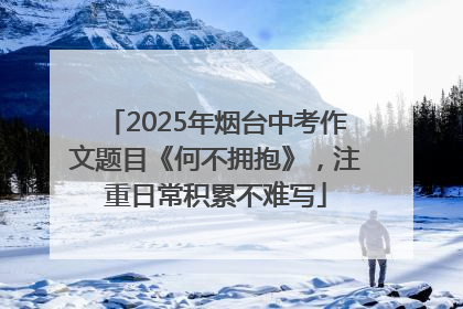 2025年烟台中考作文题目《何不拥抱》，注重日常积累不难写