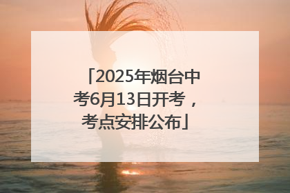 2025年烟台中考6月13日开考，考点安排公布