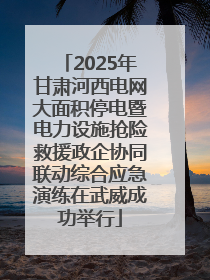 2025年甘肃河西电网大面积停电暨电力设施抢险救援政企协同联动综合应急演练在武威成功举行