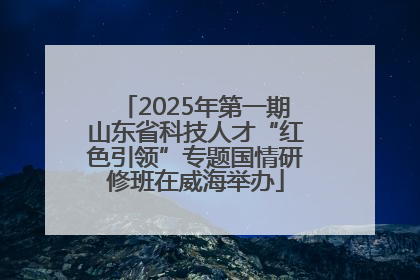 2025年第一期山东省科技人才“红色引领”专题国情研修班在威海举办
