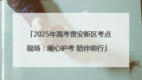 2025年高考贵安新区考点现场：暖心护考 陪伴前行