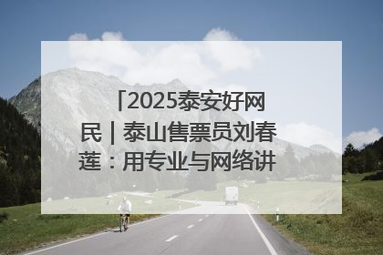 2025泰安好网民｜泰山售票员刘春莲：用专业与网络讲好泰山故事