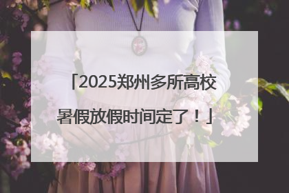 2025郑州多所高校暑假放假时间定了！