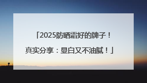 2025防晒霜好的牌子！真实分享：显白又不油腻！