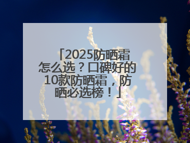 2025防晒霜怎么选？口碑好的10款防晒霜，防晒必选榜！